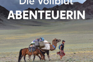 Die Vollblutabenteuerin - Zehn Jahre unterwegs jenseits von Komfort & Grenzen